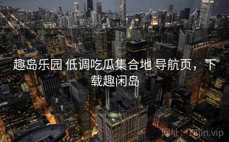 趣岛乐园 低调吃瓜集合地 导航页，下载趣闲岛