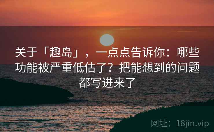 关于「趣岛」,一点点告诉你:哪些功能被严重低估了?把能想到的问题都写进来了 关于「趣岛」,一点点告诉你:哪些功能被严重低估了?把能想到的问题都写进来了