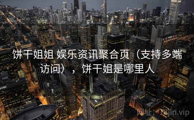 饼干姐姐 娱乐资讯聚合页(支持多端访问),饼干姐是哪里人 饼干姐姐 娱乐资讯聚合页(支持多端访问),饼干姐是哪里人