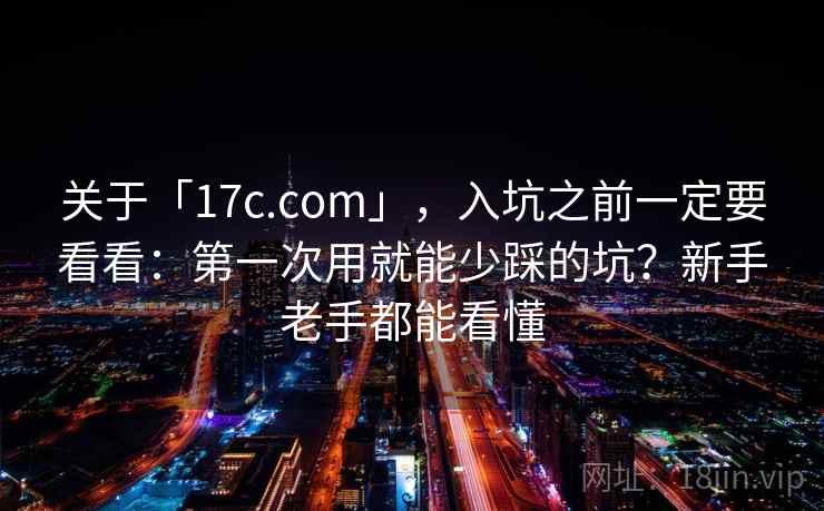关于「17c.com」，入坑之前一定要看看：第一次用就能少踩的坑？新手老手都能看懂