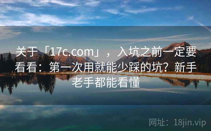 关于「17c.com」，入坑之前一定要看看：第一次用就能少踩的坑？新手老手都能看懂
