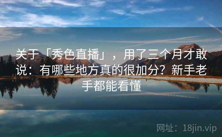 关于「秀色直播」，用了三个月才敢说：有哪些地方真的很加分？新手老手都能看懂