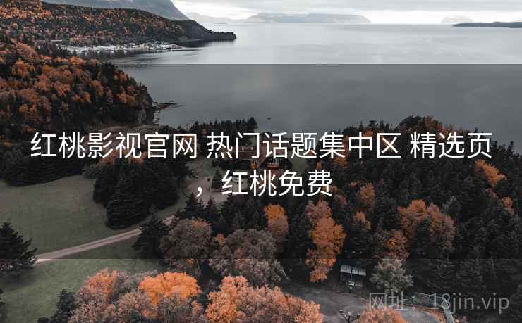 红桃影视官网 热门话题集中区 精选页,红桃免费 红桃影视官网 热门话题集中区 精选页,红桃免费
