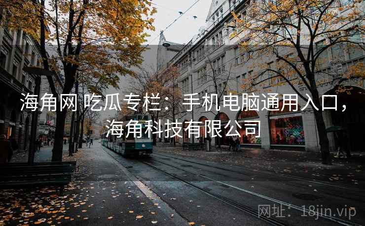 海角网 吃瓜专栏：手机电脑通用入口，海角科技有限公司