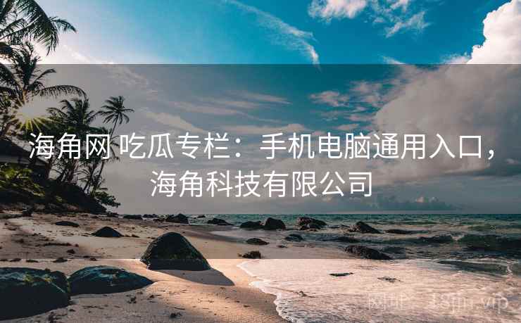 海角网 吃瓜专栏：手机电脑通用入口，海角科技有限公司