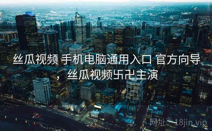 丝瓜视频 手机电脑通用入口 官方向导，丝瓜视频卐卍主演