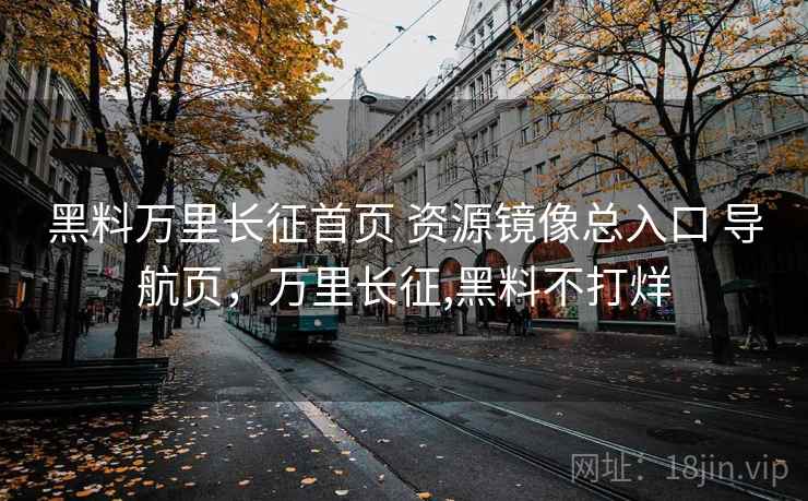 黑料万里长征首页 资源镜像总入口 导航页，万里长征,黑料不打烊