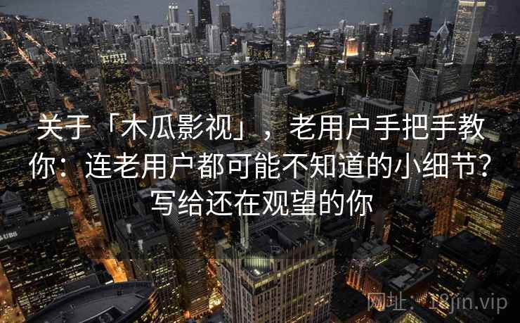 关于「木瓜影视」，老用户手把手教你：连老用户都可能不知道的小细节？写给还在观望的你