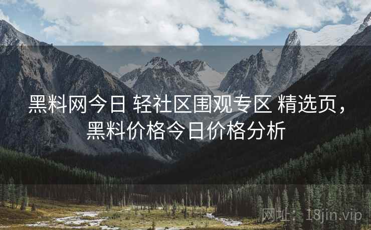黑料网今日 轻社区围观专区 精选页，黑料价格今日价格分析