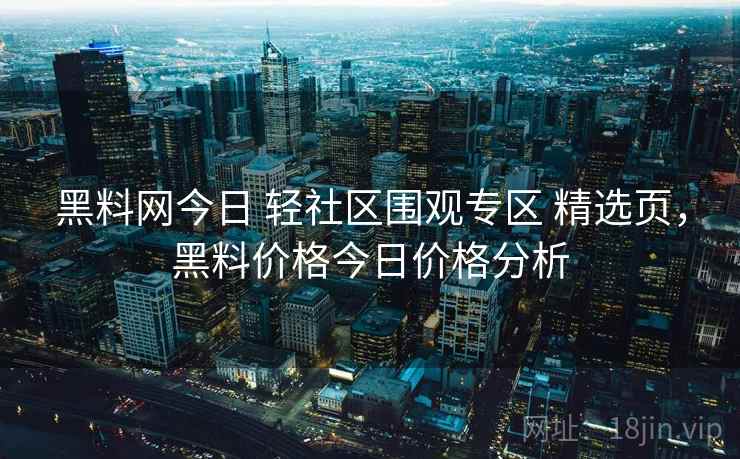 黑料网今日 轻社区围观专区 精选页，黑料价格今日价格分析