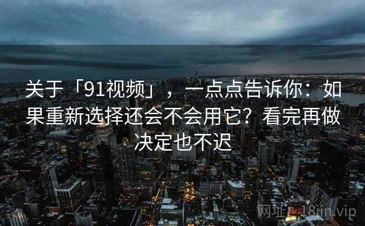 关于「91视频」，一点点告诉你：如果重新选择还会不会用它？看完再做决定也不迟