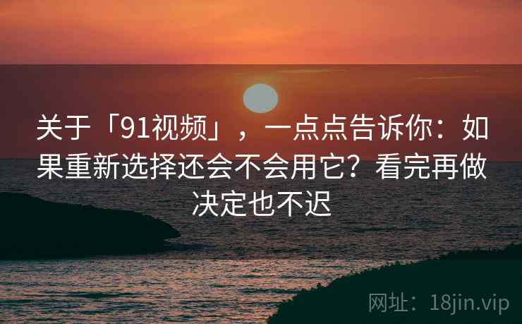 关于「91视频」，一点点告诉你：如果重新选择还会不会用它？看完再做决定也不迟