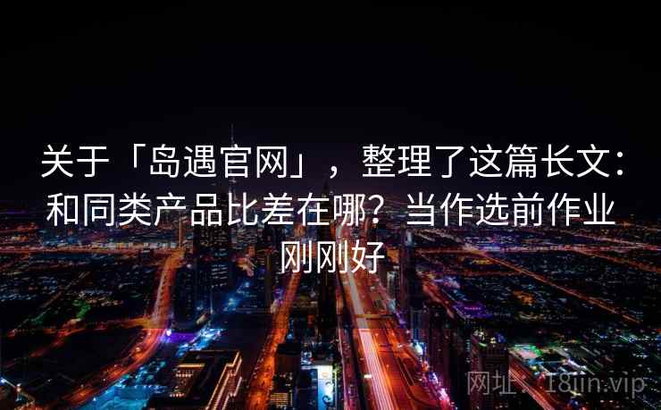 关于「岛遇官网」，整理了这篇长文：和同类产品比差在哪？当作选前作业刚刚好