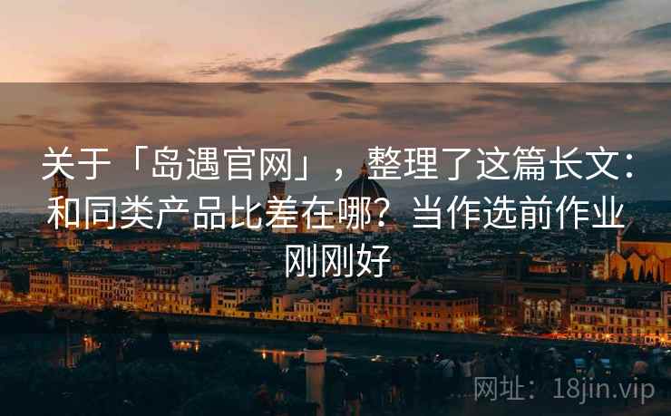 关于「岛遇官网」,整理了这篇长文:和同类产品比差在哪?当作选前作业刚刚好 关于「岛遇官网」,整理了这篇长文:和同类产品比差在哪?当作选前作业刚刚好