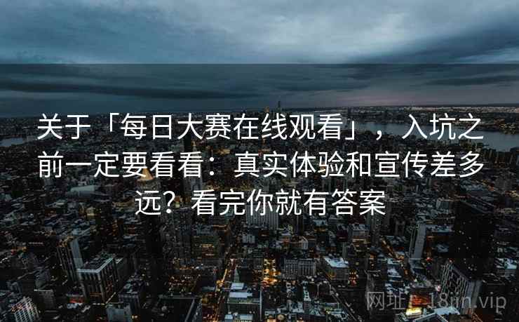 关于「每日大赛在线观看」，入坑之前一定要看看：真实体验和宣传差多远？看完你就有答案