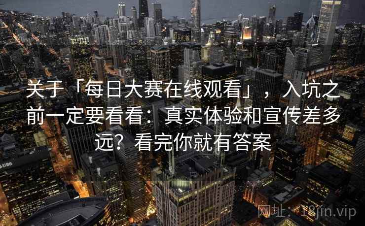 关于「每日大赛在线观看」，入坑之前一定要看看：真实体验和宣传差多远？看完你就有答案