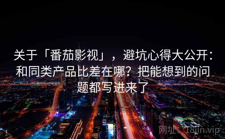 关于「番茄影视」，避坑心得大公开：和同类产品比差在哪？把能想到的问题都写进来了