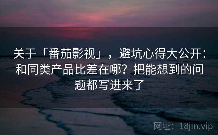 关于「番茄影视」，避坑心得大公开：和同类产品比差在哪？把能想到的问题都写进来了