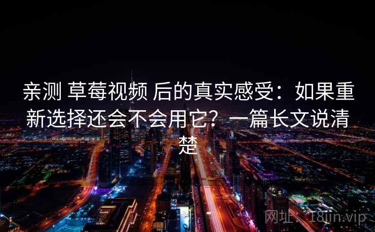 亲测 草莓视频 后的真实感受：如果重新选择还会不会用它？一篇长文说清楚