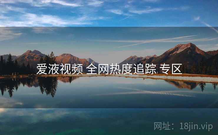 爱液视频 全网热度追踪 专区
