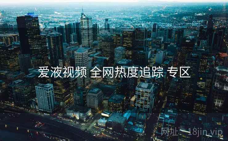 爱液视频 全网热度追踪 专区