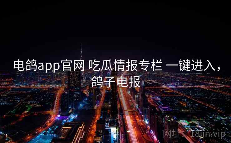 电鸽app官网 吃瓜情报专栏 一键进入，鸽子电报