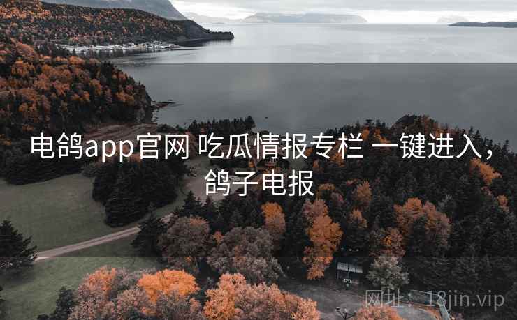 电鸽app官网 吃瓜情报专栏 一键进入,鸽子电报 电鸽app官网 吃瓜情报专栏 一键进入,鸽子电报