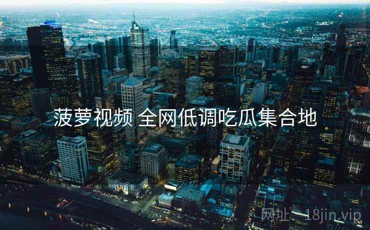 菠萝视频 全网低调吃瓜集合地