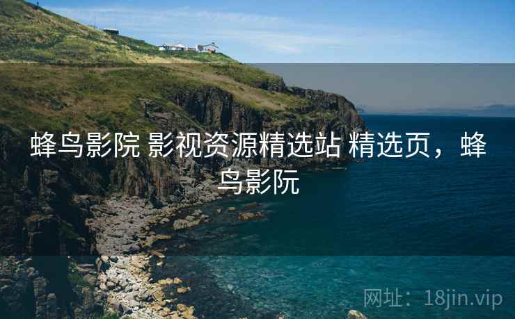 蜂鸟影院 影视资源精选站 精选页，蜂鸟影阮