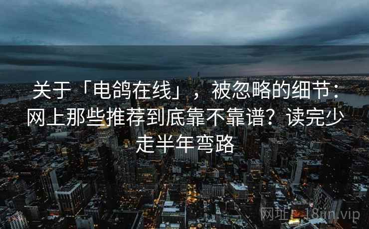 关于「电鸽在线」,被忽略的细节:网上那些推荐到底靠不靠谱?读完少走半年弯路 关于「电鸽在线」,被忽略的细节:网上那些推荐到底靠不靠谱?读完少走半年弯路