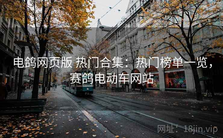 电鸽网页版 热门合集：热门榜单一览，赛鸽电动车网站