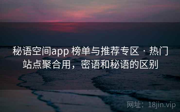 秘语空间app 榜单与推荐专区 · 热门站点聚合用,密语和秘语的区别 秘语空间app 榜单与推荐专区 · 热门站点聚合用,密语和秘语的区别