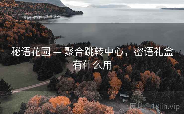 秘语花园 — 聚合跳转中心,密语礼盒有什么用 秘语花园 — 聚合跳转中心,密语礼盒有什么用