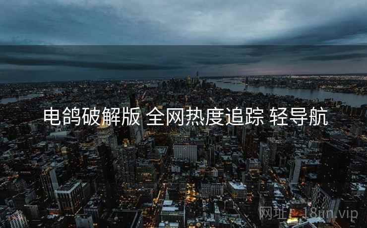 电鸽破解版 全网热度追踪 轻导航 电鸽破解版 全网热度追踪 轻导航