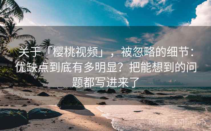 关于「樱桃视频」，被忽略的细节：优缺点到底有多明显？把能想到的问题都写进来了