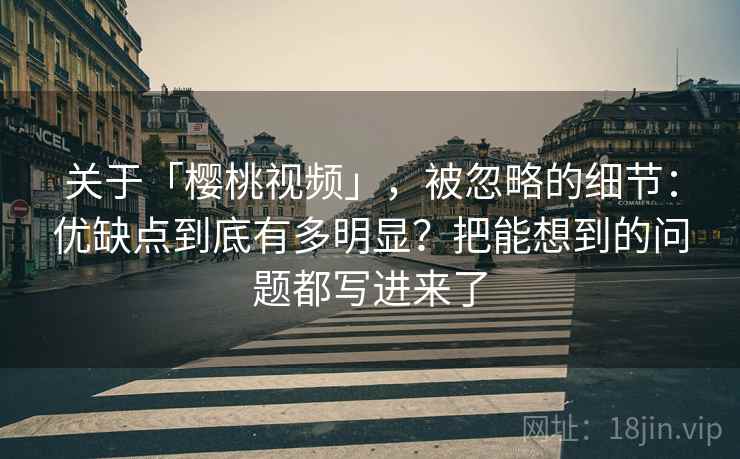 关于「樱桃视频」，被忽略的细节：优缺点到底有多明显？把能想到的问题都写进来了
