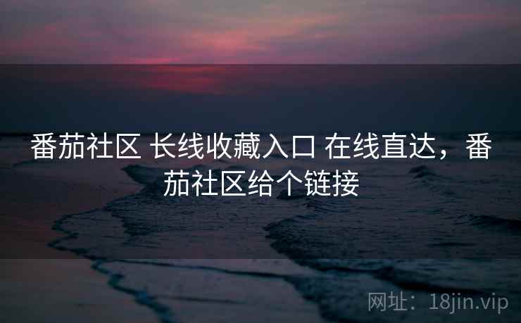 番茄社区 长线收藏入口 在线直达，番茄社区给个链接