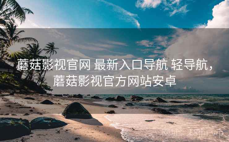 蘑菇影视官网 最新入口导航 轻导航，蘑菇影视官方网站安卓