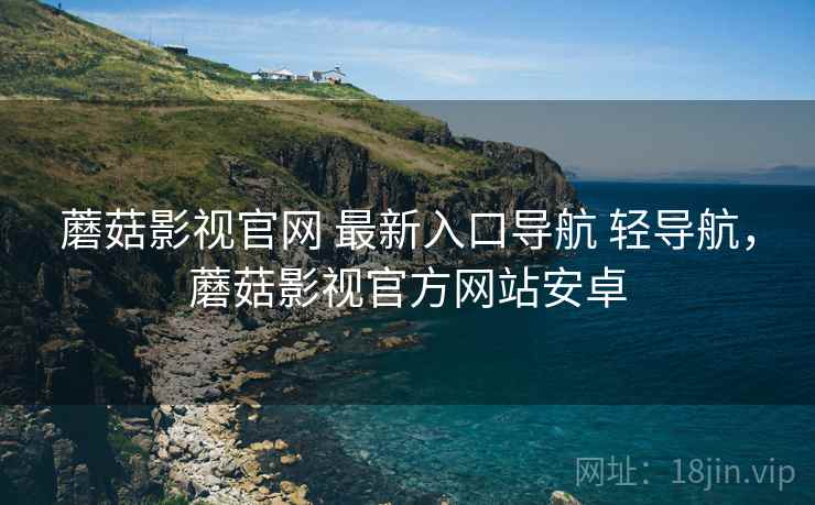 蘑菇影视官网 最新入口导航 轻导航,蘑菇影视官方网站安卓 蘑菇影视官网 最新入口导航 轻导航,蘑菇影视官方网站安卓
