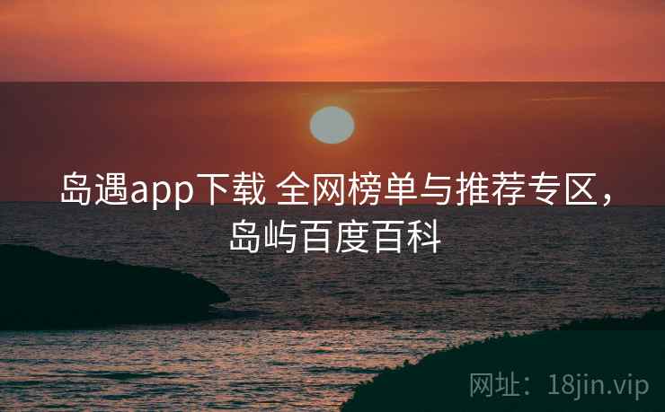 岛遇app下载 全网榜单与推荐专区,岛屿百度百科 岛遇app下载 全网榜单与推荐专区,岛屿百度百科
