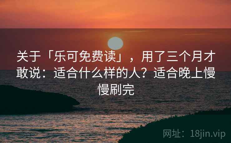 关于「乐可免费读」,用了三个月才敢说:适合什么样的人?适合晚上慢慢刷完 关于「乐可免费读」,用了三个月才敢说:适合什么样的人?适合晚上慢慢刷完