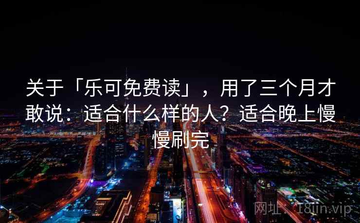 关于「乐可免费读」，用了三个月才敢说：适合什么样的人？适合晚上慢慢刷完