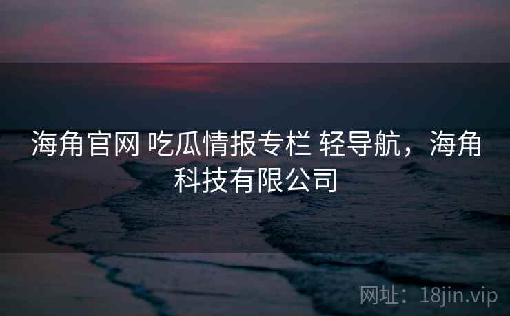 海角官网 吃瓜情报专栏 轻导航，海角科技有限公司