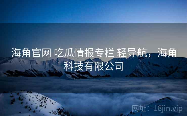 海角官网 吃瓜情报专栏 轻导航，海角科技有限公司