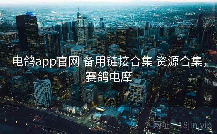 电鸽app官网 备用链接合集 资源合集,赛鸽电摩 电鸽app官网 备用链接合集 资源合集,赛鸽电摩