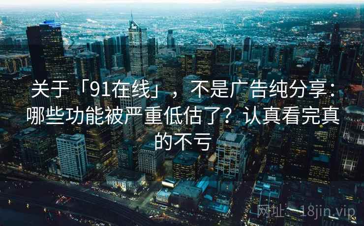 关于「91在线」，不是广告纯分享：哪些功能被严重低估了？认真看完真的不亏