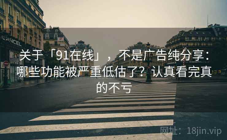 关于「91在线」，不是广告纯分享：哪些功能被严重低估了？认真看完真的不亏