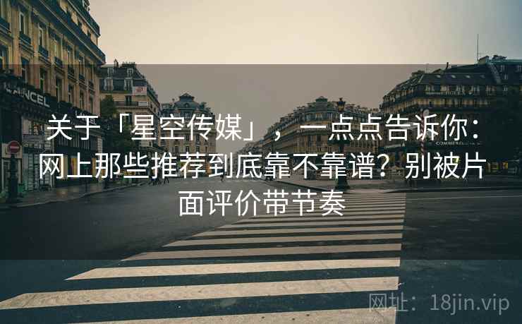 关于「星空传媒」，一点点告诉你：网上那些推荐到底靠不靠谱？别被片面评价带节奏