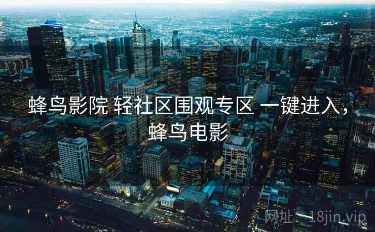蜂鸟影院 轻社区围观专区 一键进入，蜂鸟电影
