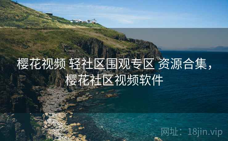 樱花视频 轻社区围观专区 资源合集，樱花社区视频软件